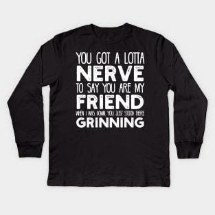 You Got a Lotta Nerve to Say You are My Friend Kids Long Sleeve T-Shirt